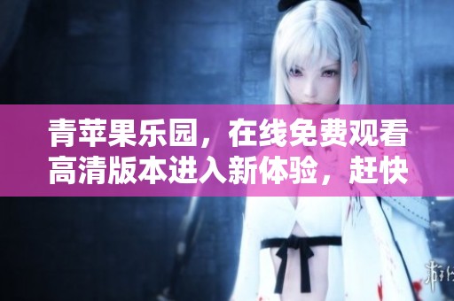 青苹果乐园，在线免费观看高清版本进入新体验，赶快来吧