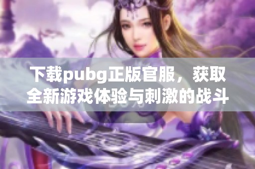 下载pubg正版官服，获取全新游戏体验与刺激的战斗乐趣