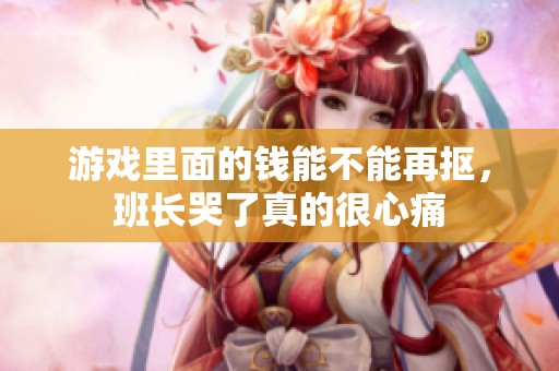 游戏里面的钱能不能再抠，班长哭了真的很心痛