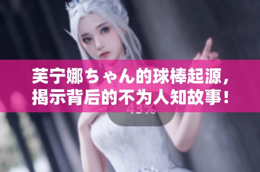 芙宁娜ちゃん的球棒起源，揭示背后的不为人知故事！