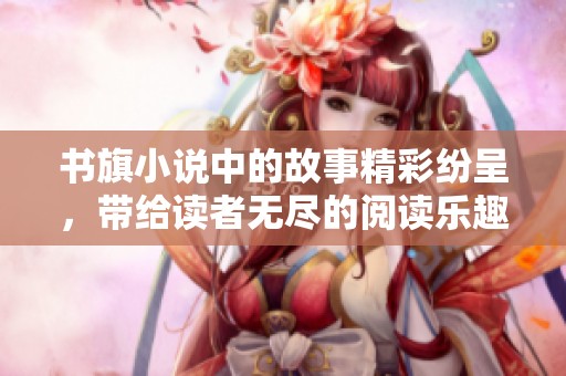 书旗小说中的故事精彩纷呈，带给读者无尽的阅读乐趣与想象空间。