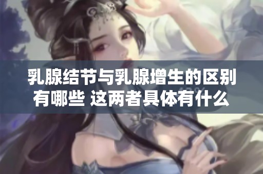 乳腺结节与乳腺增生的区别有哪些 这两者具体有什么不同呢