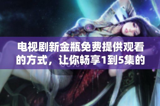 电视剧新金瓶免费提供观看的方式，让你畅享1到5集的精彩内容