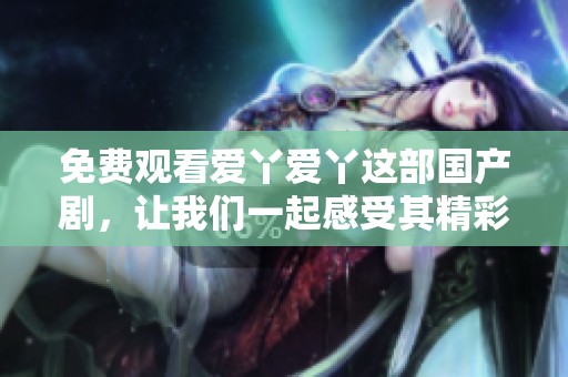 免费观看爱丫爱丫这部国产剧，让我们一起感受其精彩剧情与魅力吧