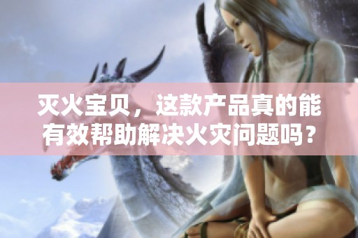 灭火宝贝，这款产品真的能有效帮助解决火灾问题吗？