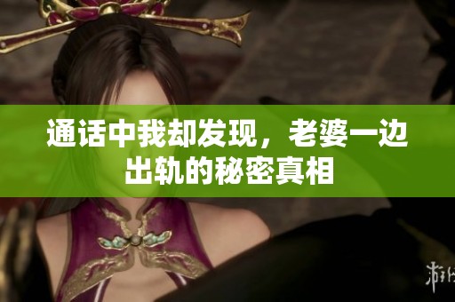 通话中我却发现，老婆一边出轨的秘密真相
