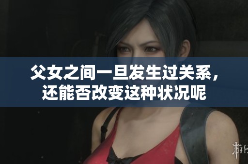 父女之间一旦发生过关系，还能否改变这种状况呢