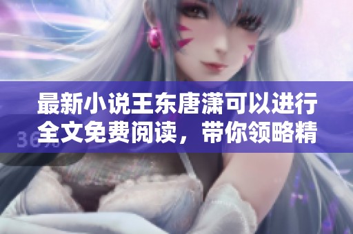最新小说王东唐潇可以进行全文免费阅读，带你领略精彩故事内容