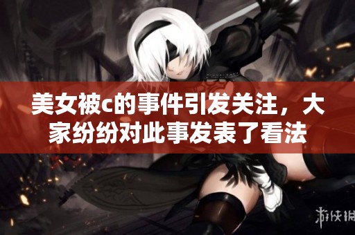 美女被c的事件引发关注，大家纷纷对此事发表了看法