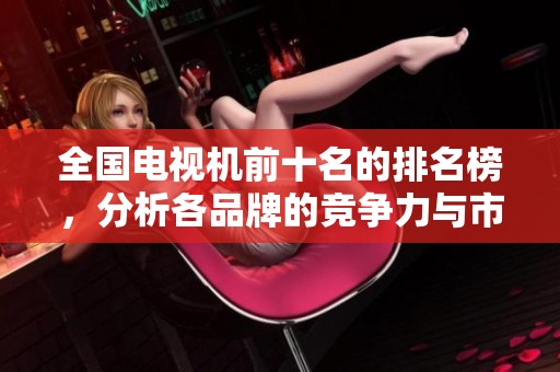 全国电视机前十名的排名榜，分析各品牌的竞争力与市场表现
