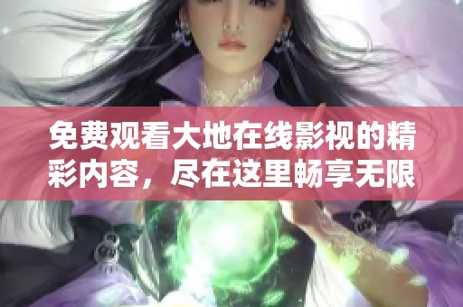 免费观看大地在线影视的精彩内容，尽在这里畅享无限乐趣