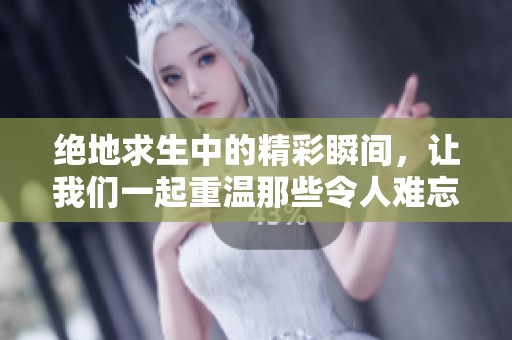 绝地求生中的精彩瞬间，让我们一起重温那些令人难忘的时刻