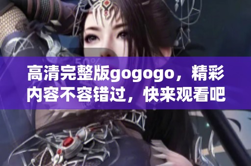 高清完整版gogogo，精彩内容不容错过，快来观看吧