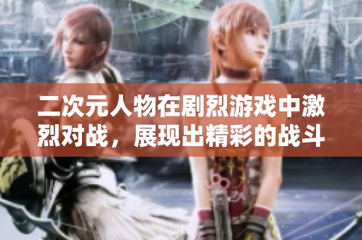 二次元人物在剧烈游戏中激烈对战，展现出精彩的战斗场景和绝技