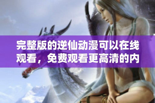 完整版的逆仙动漫可以在线观看，免费观看更高清的内容体验