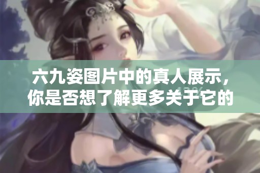 六九姿图片中的真人展示，你是否想了解更多关于它的内容呢？