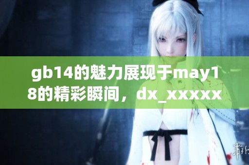 gb14的魅力展现于may18的精彩瞬间，dx_xxxxxl带来全新体验