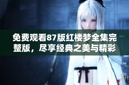 免费观看87版红楼梦全集完整版，尽享经典之美与精彩故事