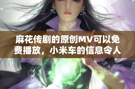 麻花传剧的原创MV可以免费播放，小米车的信息令人期待！