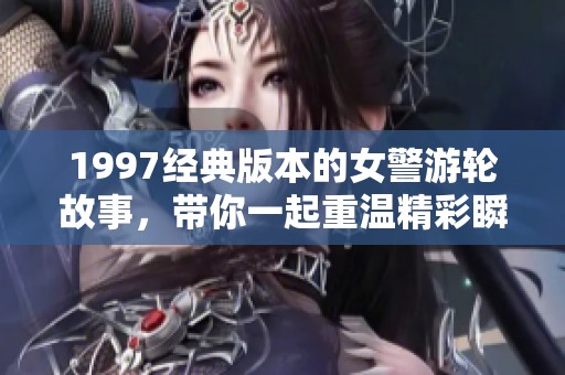 1997经典版本的女警游轮故事，带你一起重温精彩瞬间