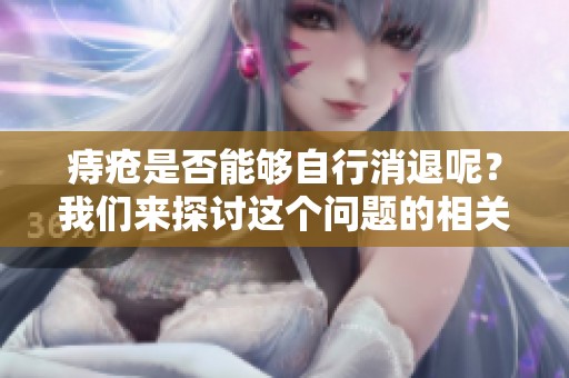 痔疮是否能够自行消退呢？我们来探讨这个问题的相关因素。