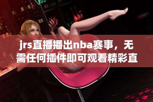 jrs直播播出nba赛事，无需任何插件即可观看精彩直播