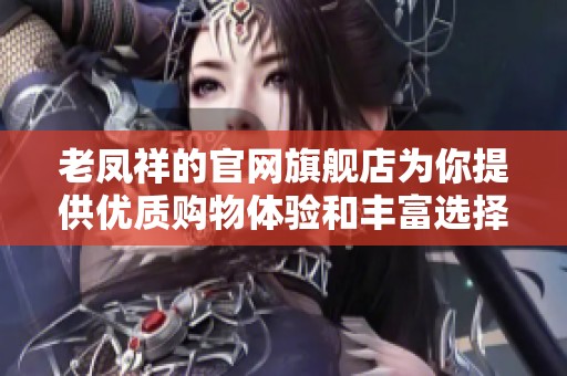 老凤祥的官网旗舰店为你提供优质购物体验和丰富选择