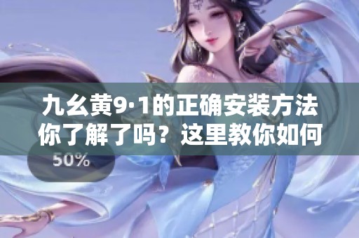 九幺黄9·1的正确安装方法你了解了吗？这里教你如何进行安装步骤！