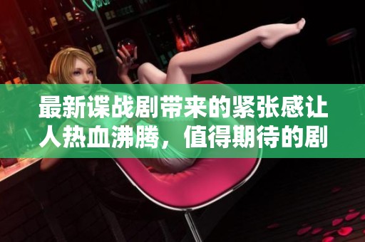 最新谍战剧带来的紧张感让人热血沸腾，值得期待的剧情引人入胜。