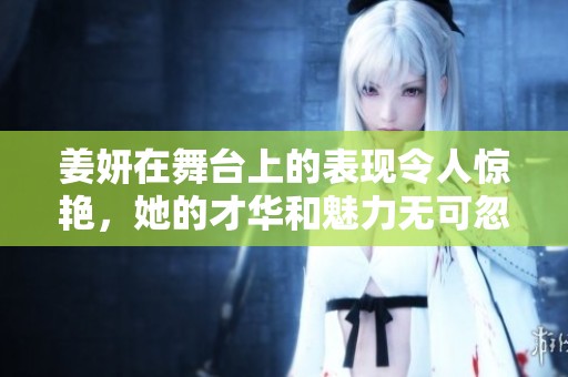 姜妍在舞台上的表现令人惊艳，她的才华和魅力无可忽视
