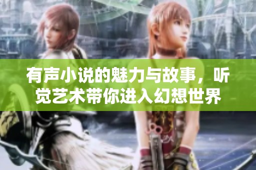 有声小说的魅力与故事，听觉艺术带你进入幻想世界