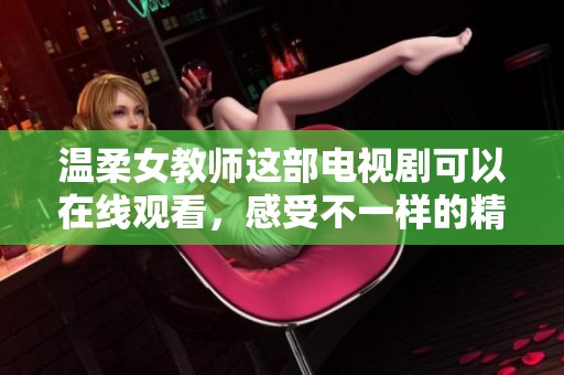 温柔女教师这部电视剧可以在线观看，感受不一样的精彩剧情与情感碰撞