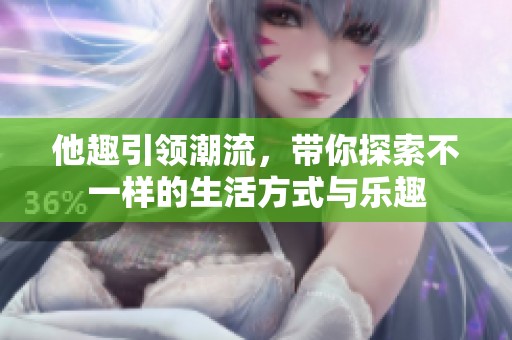 他趣引领潮流，带你探索不一样的生活方式与乐趣