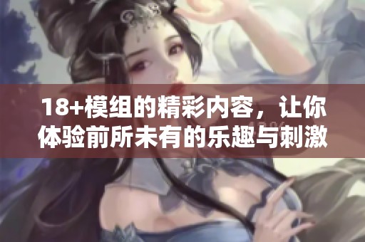 18+模组的精彩内容，让你体验前所未有的乐趣与刺激感受