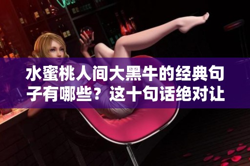 水蜜桃人间大黑牛的经典句子有哪些？这十句话绝对让你印象深刻！