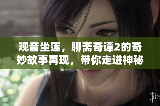 观音坐莲，聊斋奇谭2的奇妙故事再现，带你走进神秘的古代传说