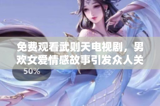 免费观看武则天电视剧，男欢女爱情感故事引发众人关注