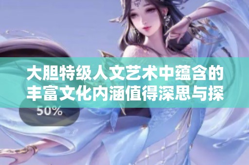 大胆特级人文艺术中蕴含的丰富文化内涵值得深思与探讨