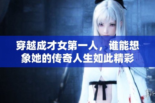 穿越成才女第一人，谁能想象她的传奇人生如此精彩