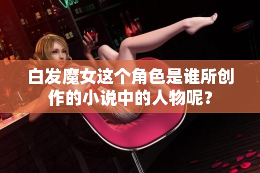 白发魔女这个角色是谁所创作的小说中的人物呢？