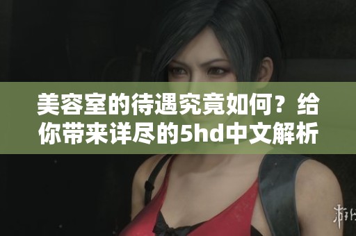 美容室的待遇究竟如何？给你带来详尽的5hd中文解析