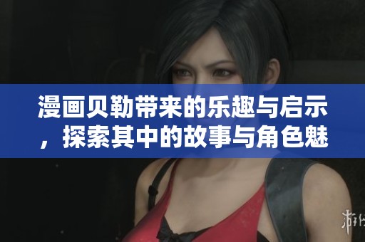 漫画贝勒带来的乐趣与启示，探索其中的故事与角色魅力