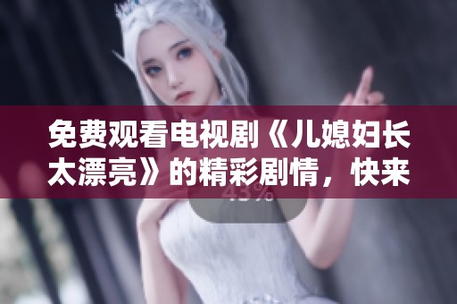 免费观看电视剧《儿媳妇长太漂亮》的精彩剧情，快来一起欣赏吧！