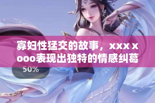 寡妇性猛交的故事，xxxⅹooo表现出独特的情感纠葛与激情瞬间