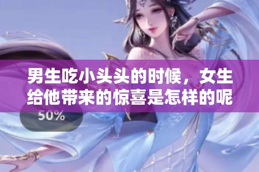 男生吃小头头的时候，女生给他带来的惊喜是怎样的呢