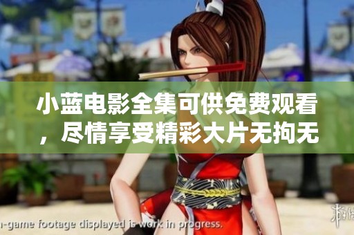 小蓝电影全集可供免费观看，尽情享受精彩大片无拘无束