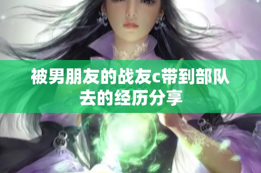 被男朋友的战友c带到部队去的经历分享