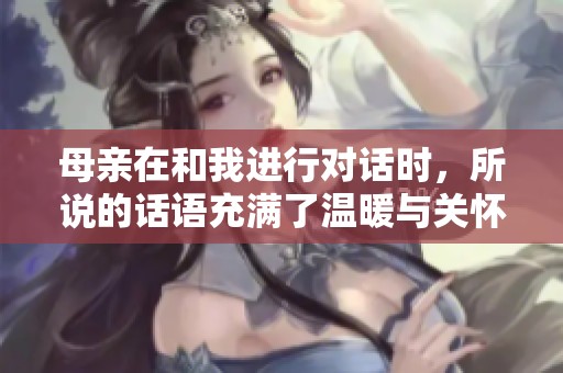 母亲在和我进行对话时，所说的话语充满了温暖与关怀