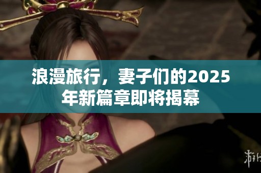 浪漫旅行，妻子们的2025年新篇章即将揭幕