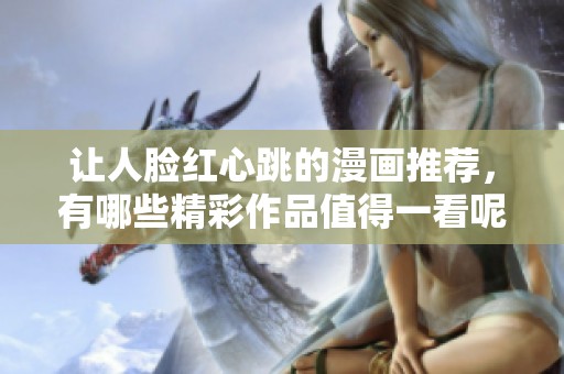 让人脸红心跳的漫画推荐，有哪些精彩作品值得一看呢